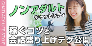 ノンアダルトでもチャットレディで稼ぐコツと会話を盛り上げるテクニックを公開！